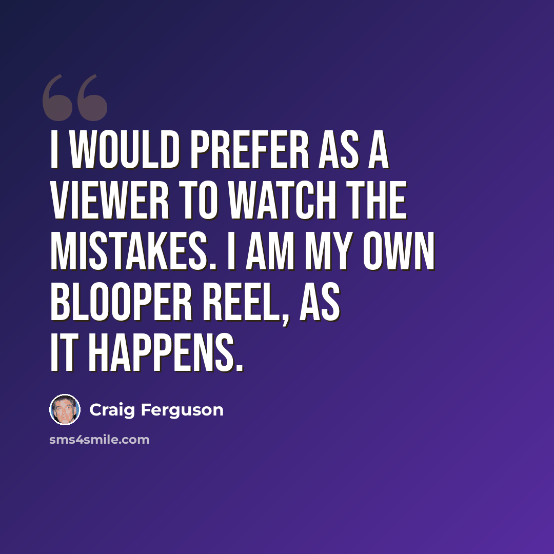 “I would prefer as a viewer to watch the mistakes. I am my own blooper reel, as it happens.” quote by Craig Ferguson