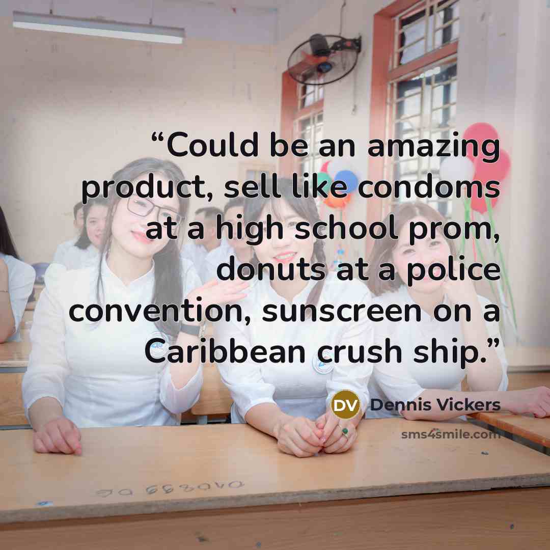 “Could be an amazing product, sell like condoms at a high school prom, donuts at a police convention, sunscreen on a Caribbean crush ship.” quote by Dennis Vickers