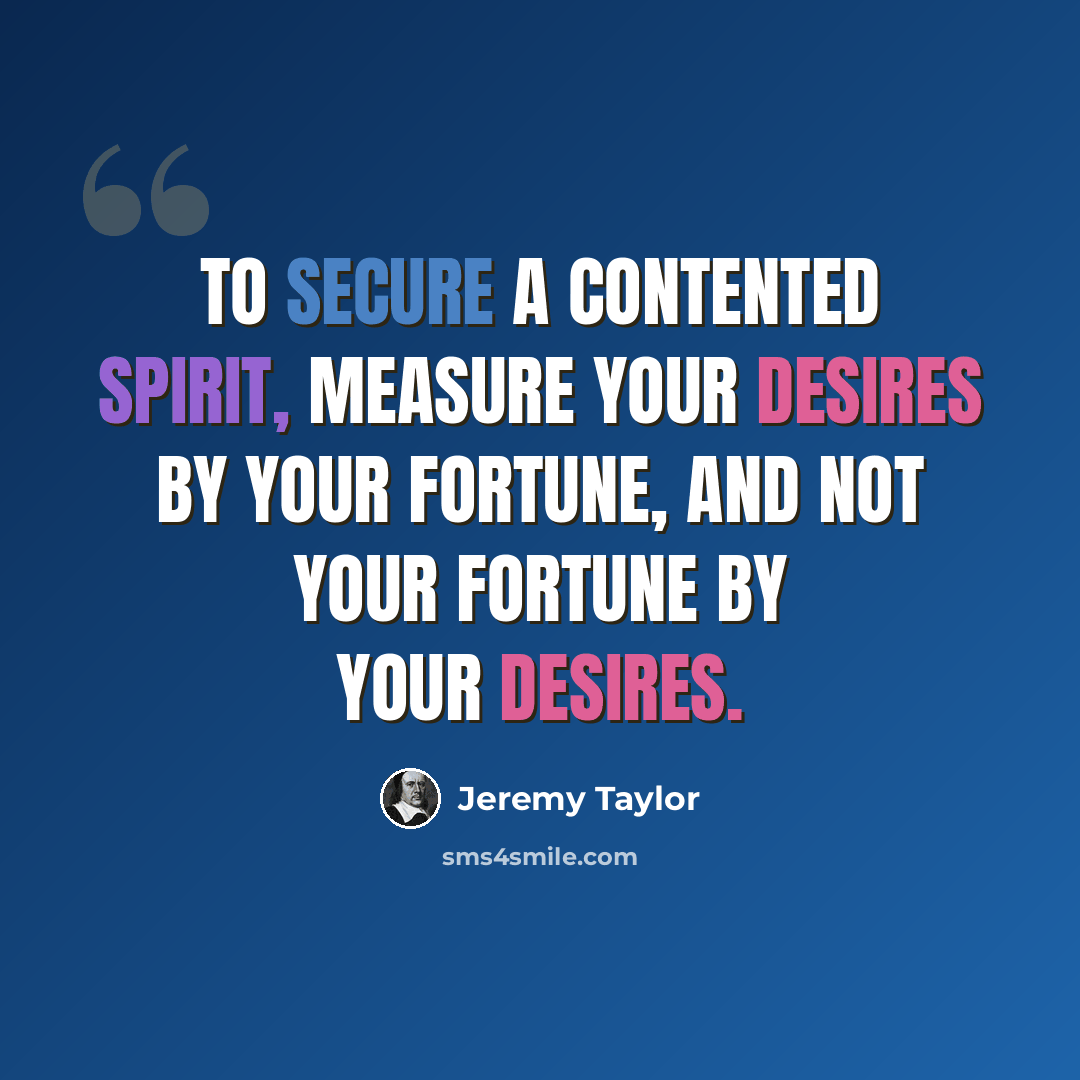 “To secure a contented spirit, measure your desires by your fortune, and not your fortune by your desires.” quote by Jeremy Taylor