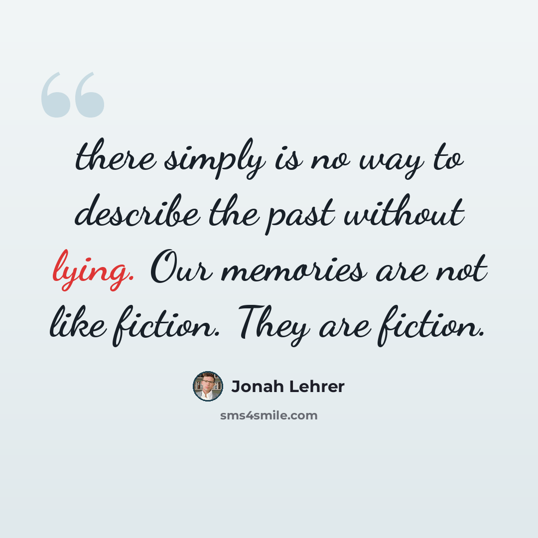 “there simply is no way to describe the past without lying. Our memories are not like fiction. They are fiction.” quote by Jonah Lehrer