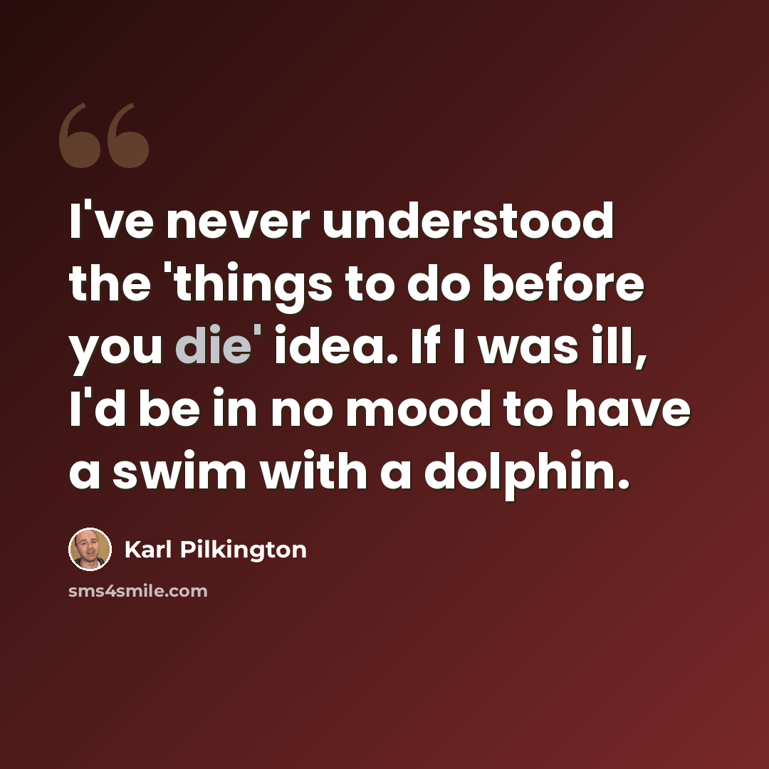 “I've never understood the 'things to do before you die' idea. If I was ill, I'd be in no mood to have a swim with a dolphin.” quote by Karl Pilkington