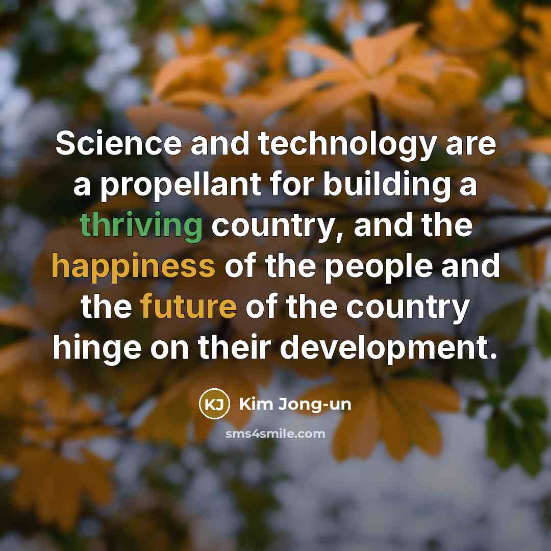 “Science and technology are a propellant for building a thriving country, and the happiness of the people and the future of the country hinge on their development.” quote by Kim Jong-un