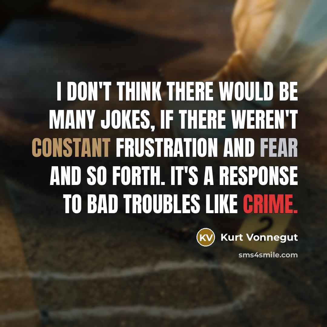 “I don't think there would be many jokes, if there weren't constant frustration and fear and so forth. It's a response to bad troubles like crime.” quote by Kurt Vonnegut