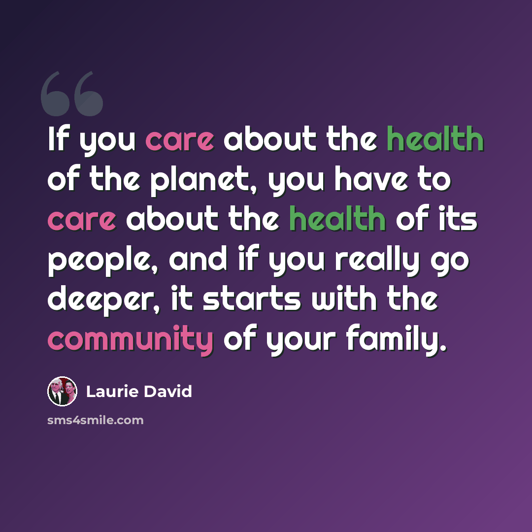 “If you care about the health of the planet, you have to care about the health of its people, and if you really go deeper, it starts with the community of your family.” quote by Laurie David