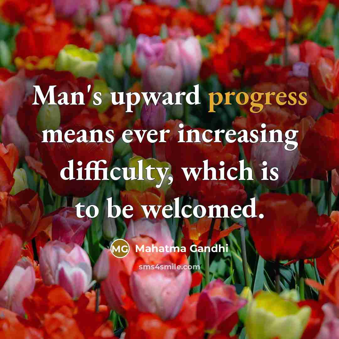 “Man's upward progress means ever increasing difficulty, which is to be welcomed.” quote by Mahatma Gandhi