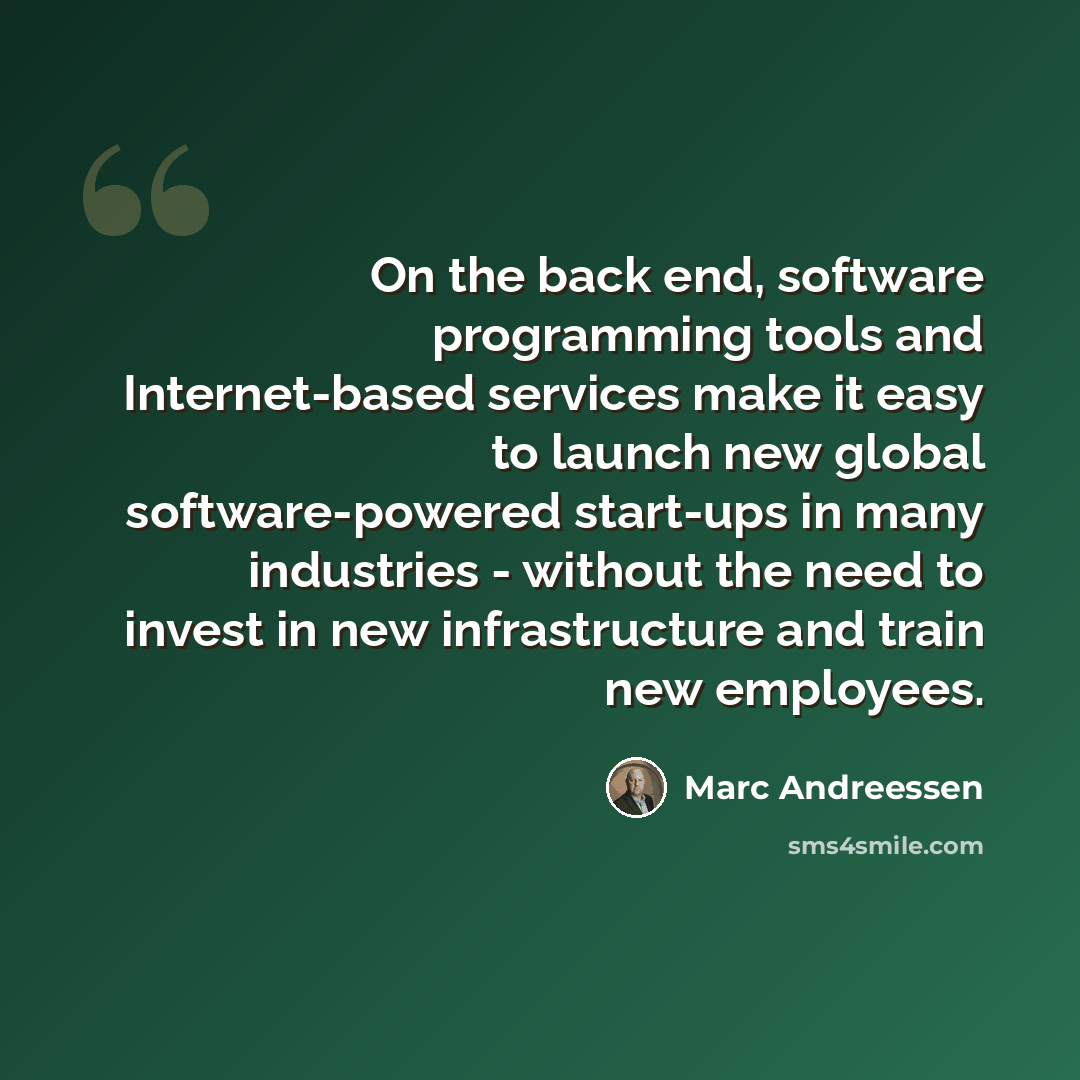 “On the back end, software programming tools and Internet-based services make it easy to launch new global software-powered start-ups in many industries - without the need to invest in new infrastructure and train new employees.” quote by Marc Andreessen