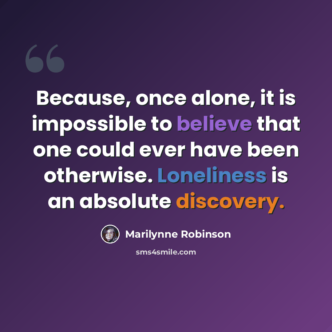 “Because, once alone, it is impossible to believe that one could ever have been otherwise. Loneliness is an absolute discovery.” quote by Marilynne Robinson