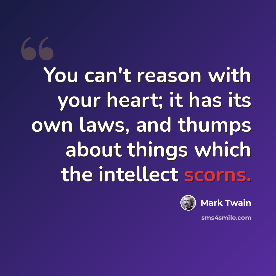 “You can't reason with your heart; it has its own laws, and thumps about things which the intellect scorns.” quote by Mark Twain