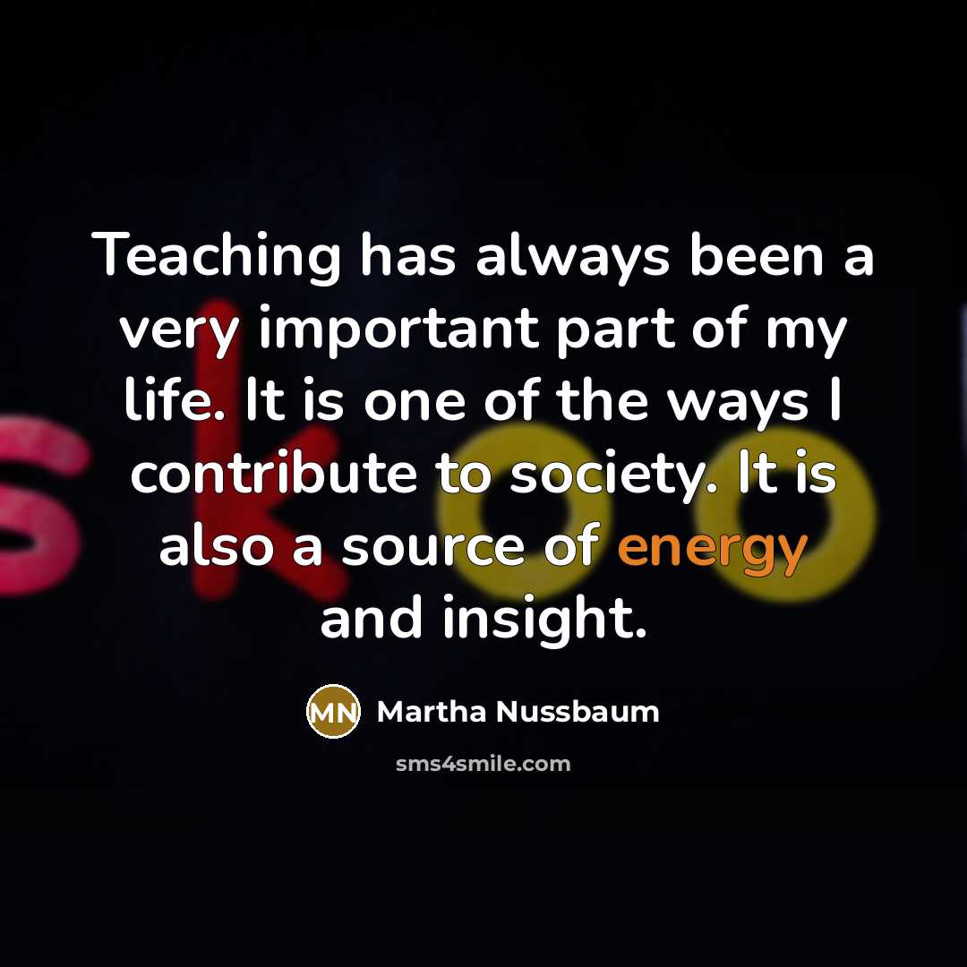 “Teaching has always been a very important part of my life. It is one of the ways I contribute to society. It is also a source of energy and insight.” quote by Martha Nussbaum