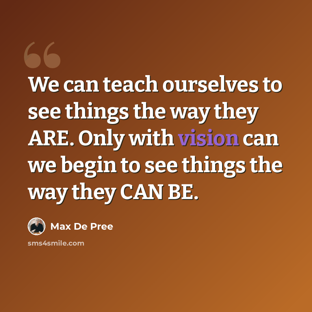 “We can teach ourselves to see things the way they ARE. Only with vision can we begin to see things the way they CAN BE.” quote by Max De Pree