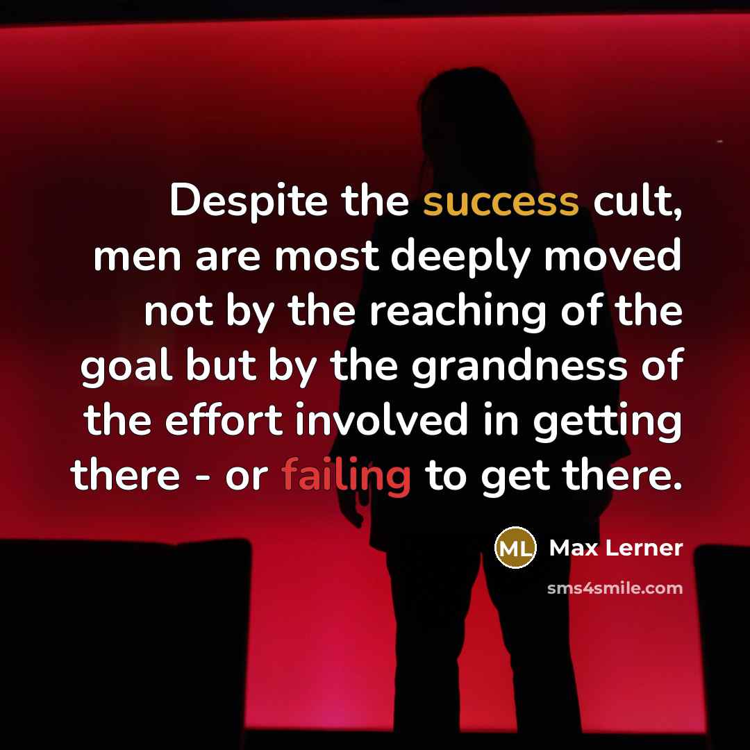 “Despite the success cult, men are most deeply moved not by the reaching of the goal but by the grandness of the effort involved in getting there - or failing to get there.” quote by Max Lerner