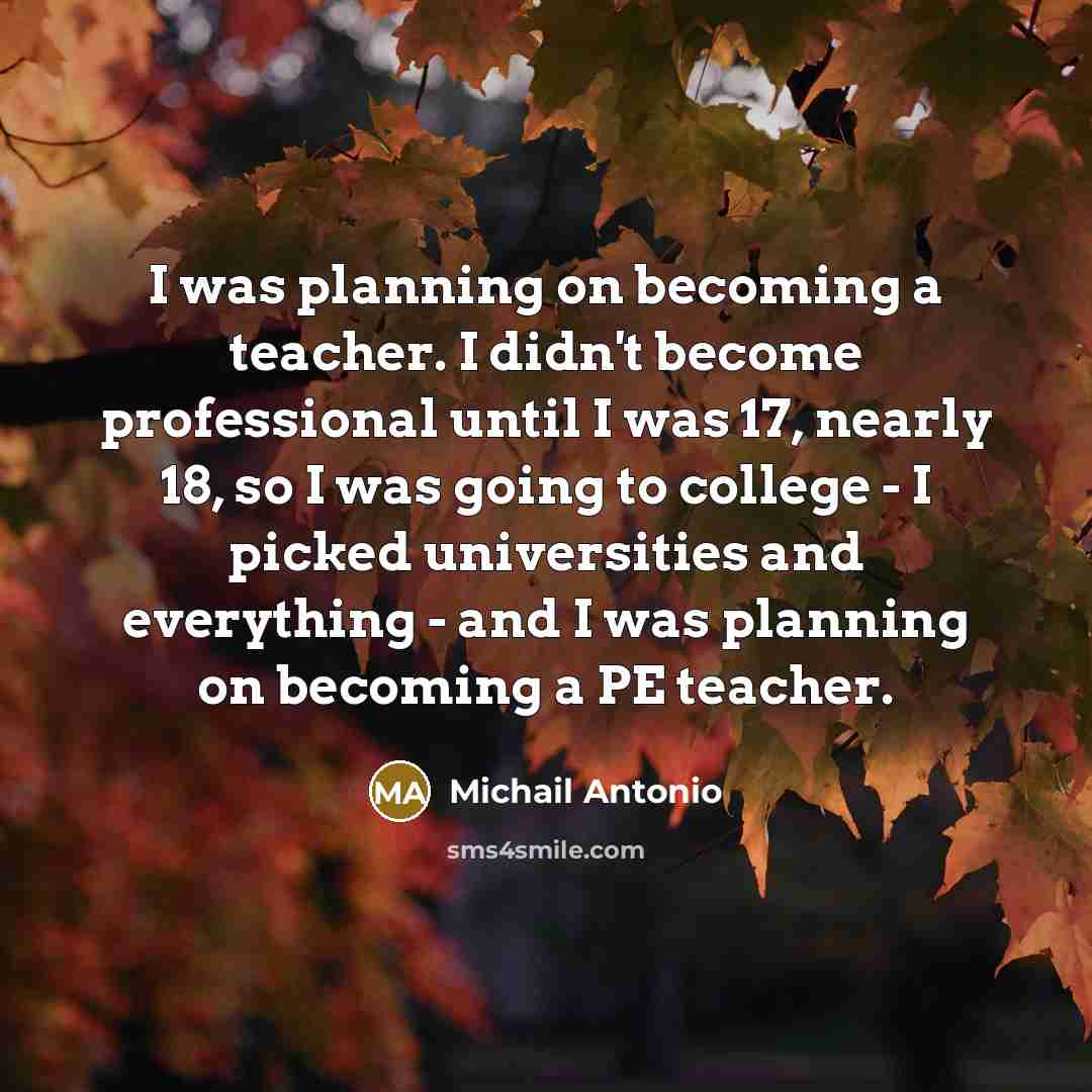 “I was planning on becoming a teacher. I didn't become professional until I was 17, nearly 18, so I was going to college - I picked universities and everything - and I was planning on becoming a PE teacher.” quote by Michail Antonio