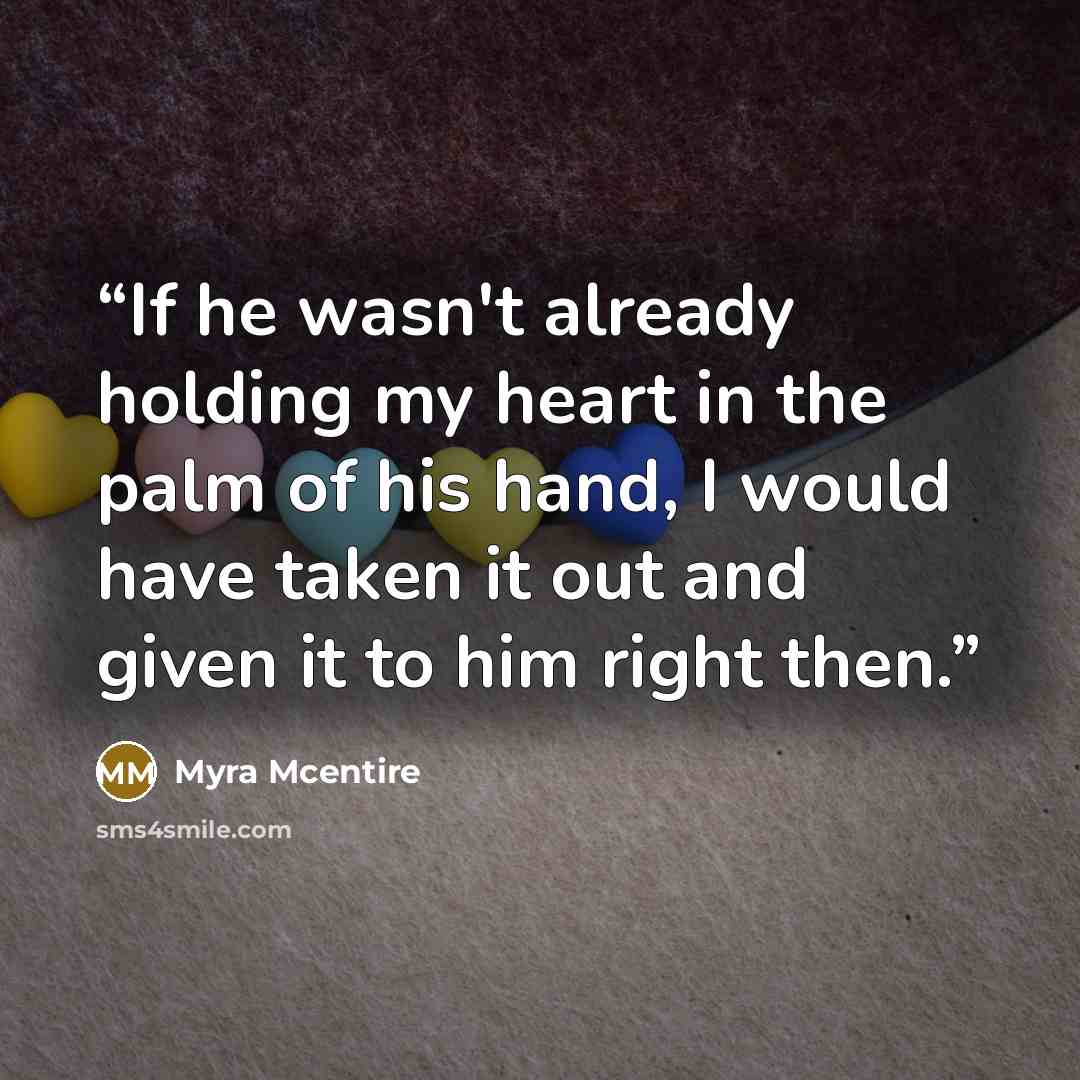 “If he wasn't already holding my heart in the palm of his hand, I would have taken it out and given it to him right then.” quote by Myra McEntire