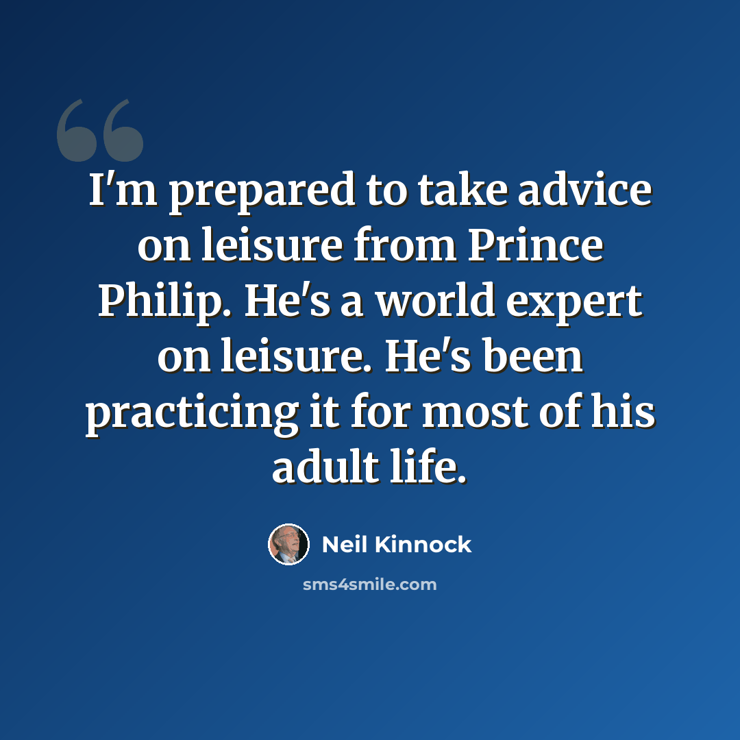“I'm prepared to take advice on leisure from Prince Philip. He's a world expert on leisure. He's been practicing it for most of his adult life.” quote by Neil Kinnock