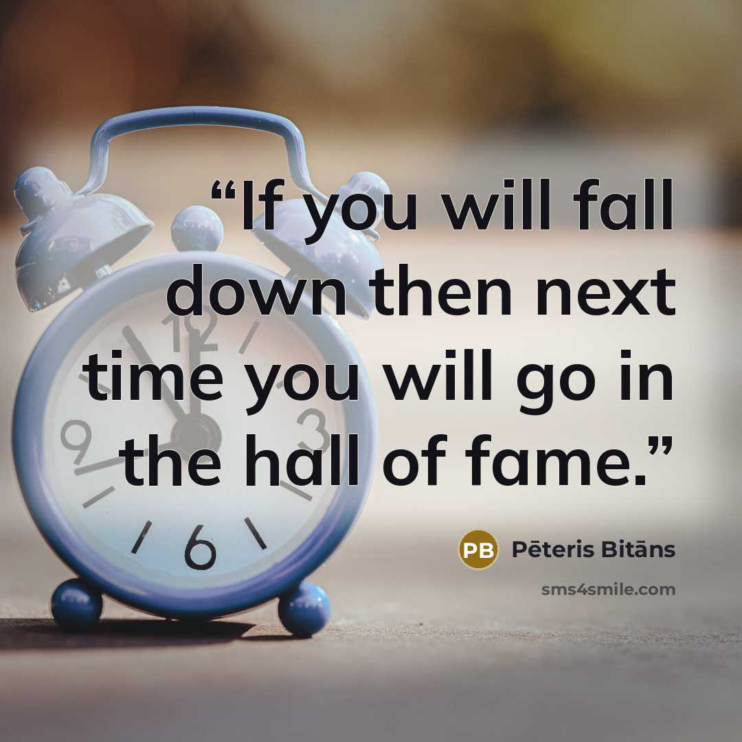 “If you will fall down then next time you will go in the hall of fame.” quote by Pēteris Bitāns