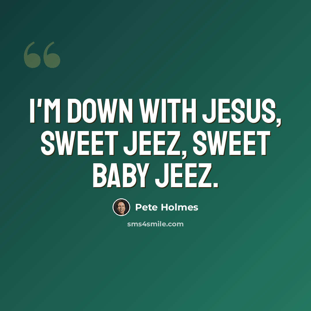 “I'm down with Jesus, sweet Jeez, sweet baby Jeez.” quote by Pete Holmes