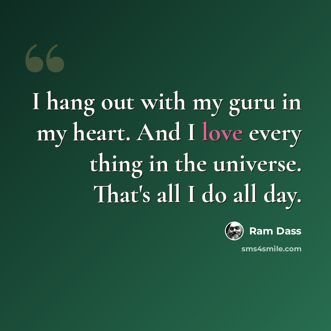 “I hang out with my guru in my heart. And I love every thing in the universe. That's all I do all day.” quote by Ram Dass