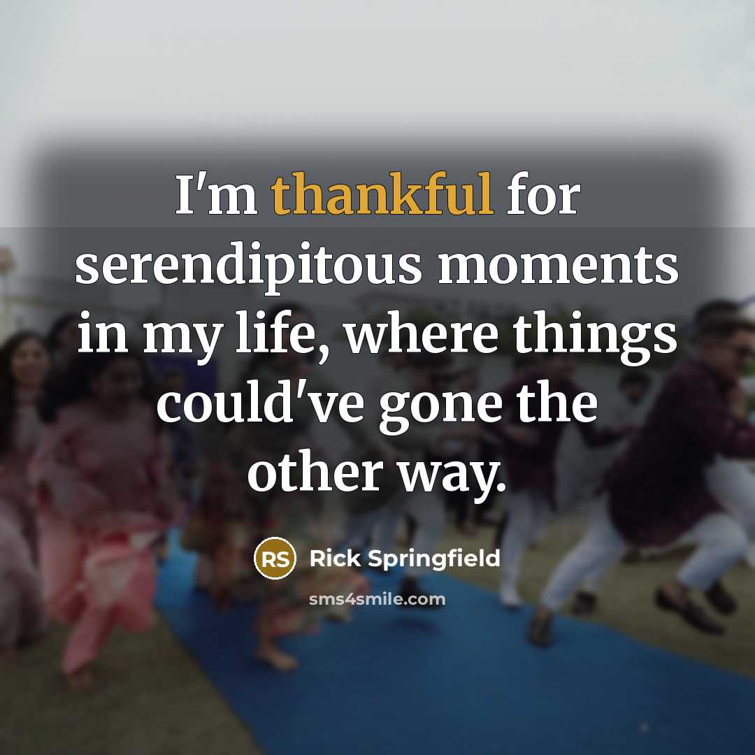 “I'm thankful for serendipitous moments in my life, where things could've gone the other way.” quote by Rick Springfield