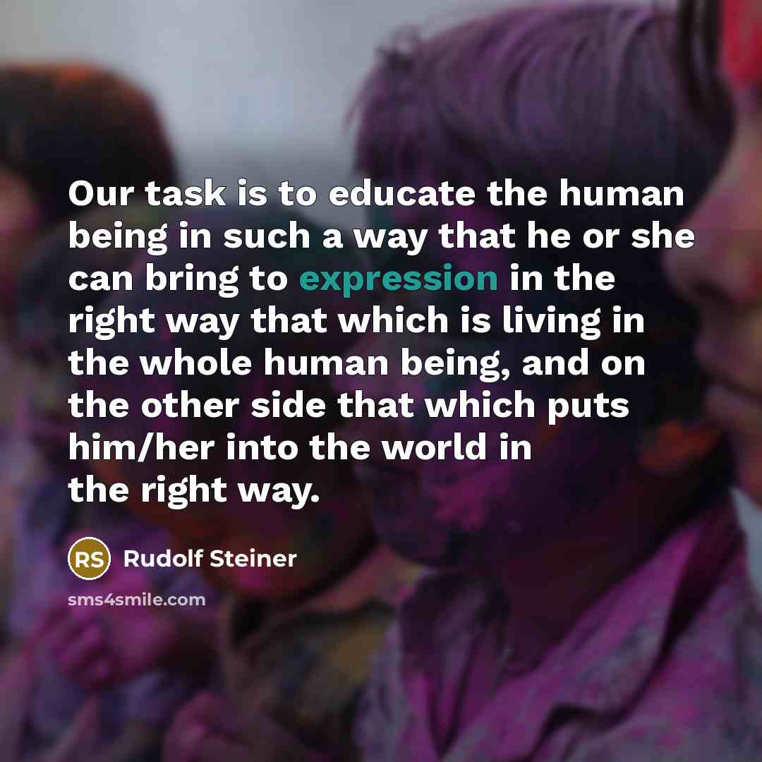 “Our task is to educate the human being in such a way that he or she can bring to expression in the right way that which is living in the whole human being, and on the other side that which puts him/her into the world in the right way.” quote by Rudolf Steiner