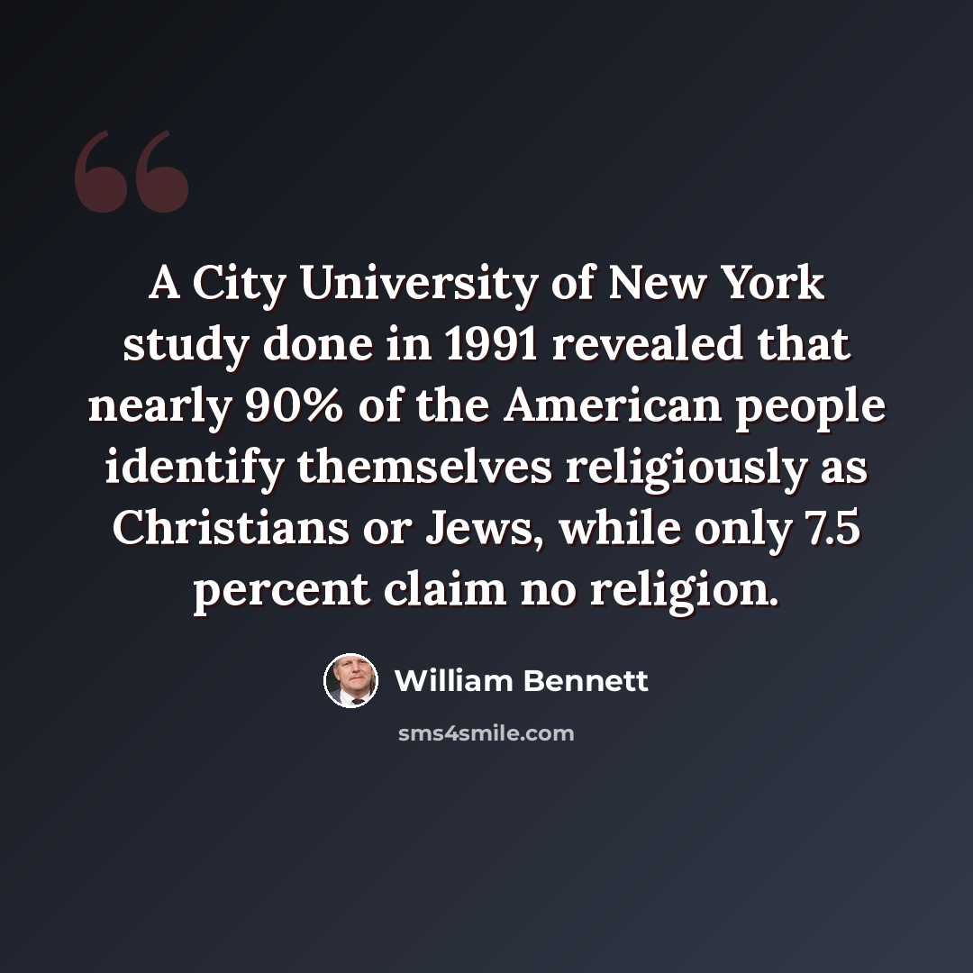 “A City University of New York study done in 1991 revealed that nearly 90% of the American people identify themselves religiously as Christians or Jews, while only 7.5 percent claim no religion.” quote by William Bennett