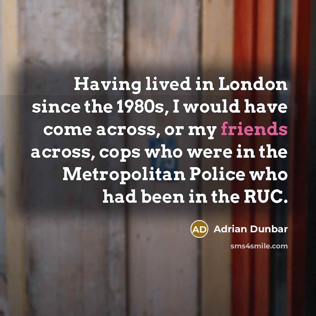 “Having lived in London since the 1980s, I would have come across, or my friends across, cops who were in the Metropolitan Police who had been in the RUC.” quote by Adrian Dunbar