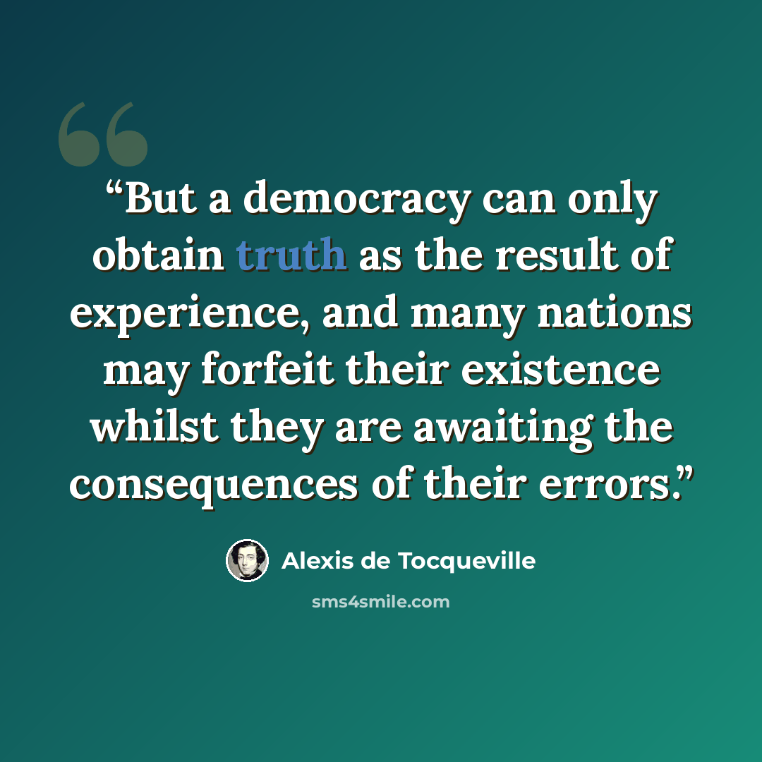 “But a democracy can only obtain truth as the result of experience, and many nations may forfeit their existence whilst they are awaiting the consequences of their errors.” quote by Alexis de Tocqueville