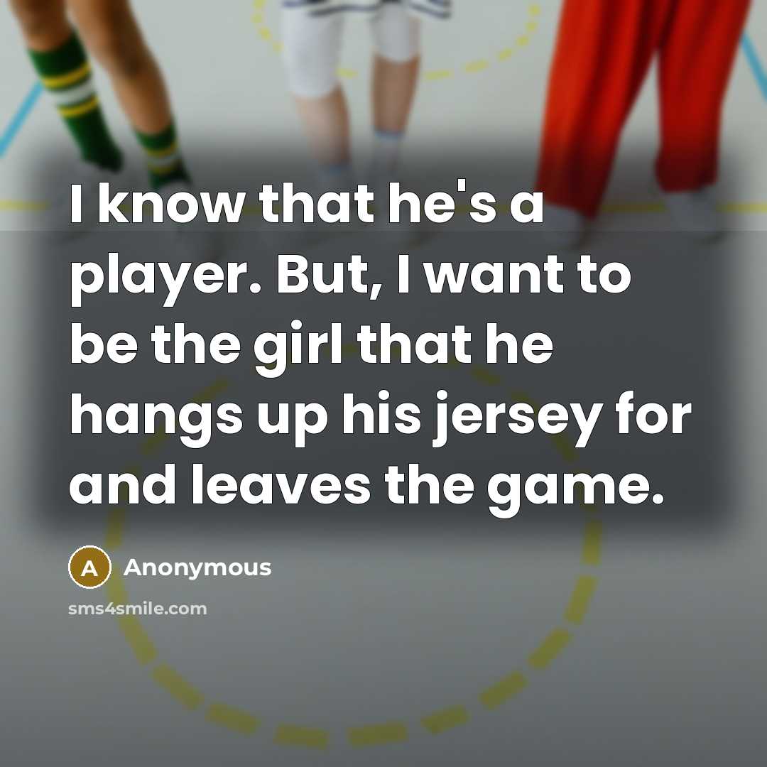 “I know that he's a player. But, I want to be the girl that he hangs up his jersey for and leaves the game.” quote by Anonymous