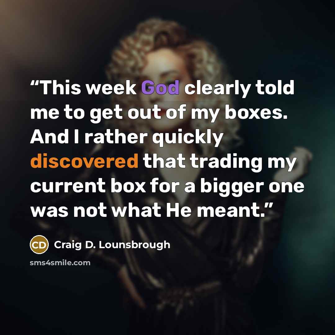 “This week God clearly told me to get out of my boxes. And I rather quickly discovered that trading my current box for a bigger one was not what He meant.” quote by Craig D. Lounsbrough