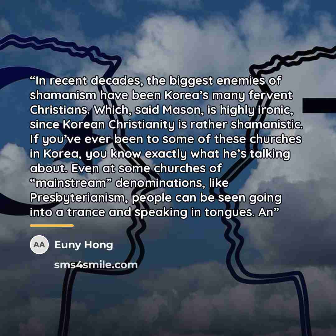 “In recent decades, the biggest enemies of shamanism have been Korea’s many fervent Christians. Which, said Mason, is highly ironic, since Korean Christianity is rather shamanistic. If you’ve ever been to some of these churches in Korea, you know exactly what he’s talking about. Even at some…” quote by Euny Hong