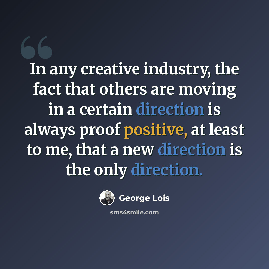 “In any creative industry, the fact that others are moving in a certain direction is always proof positive, at least to me, that a new direction is the only direction.” quote by George Lois