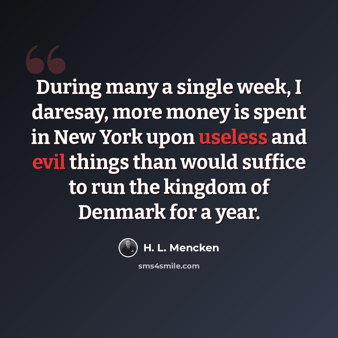 “During many a single week, I daresay, more money is spent in New York upon useless and evil things than would suffice to run the kingdom of Denmark for a year.” quote by H. L. Mencken