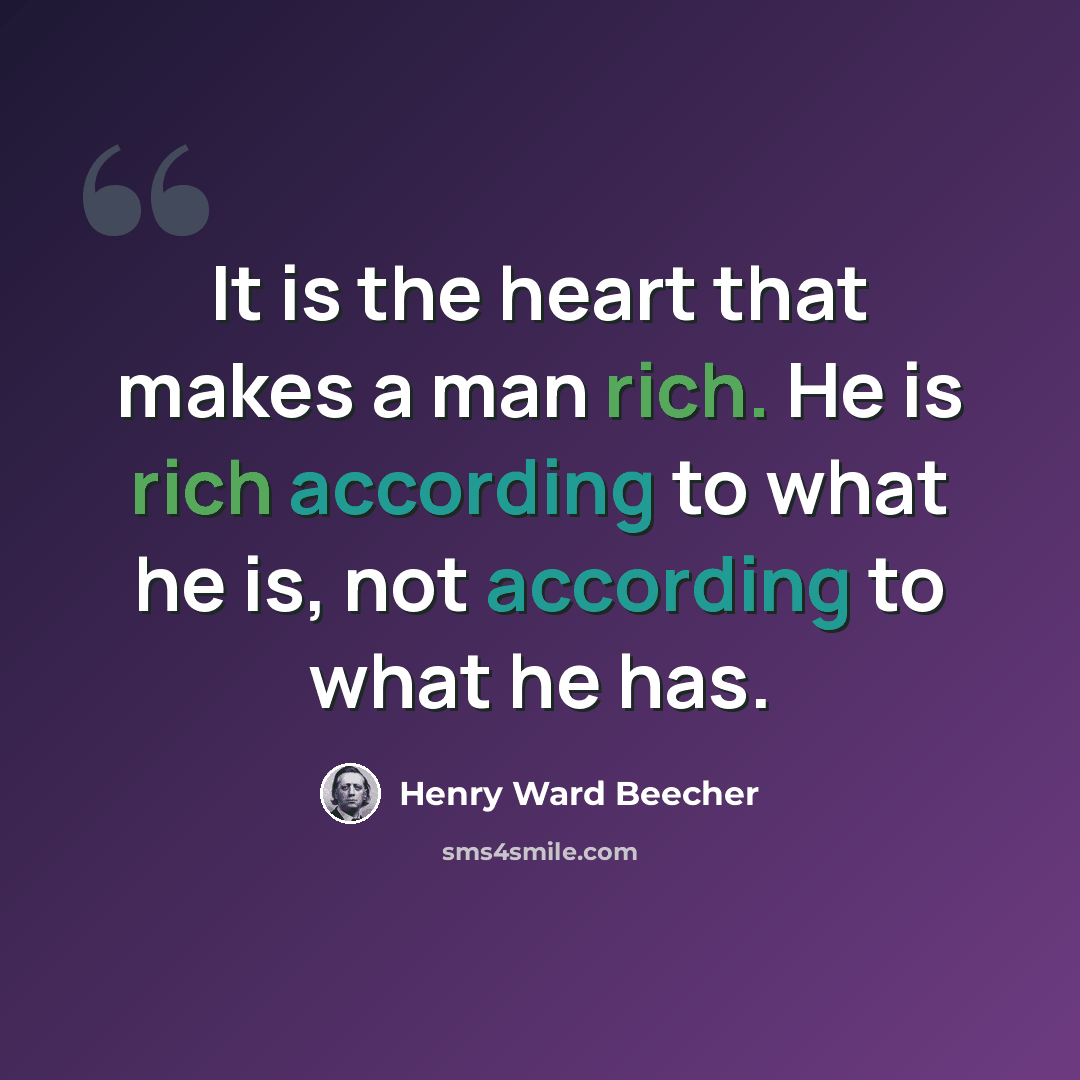 “It is the heart that makes a man rich. He is rich according to what he is, not according to what he has.” quote by Henry Ward Beecher