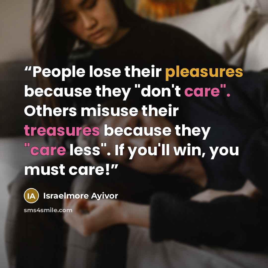 “People lose their pleasures because they "don't care". Others misuse their treasures because they "care less". If you'll win, you must care!” quote by Israelmore Ayivor