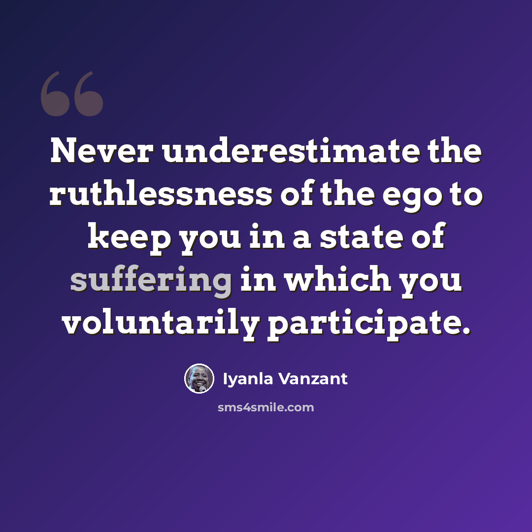 “Never underestimate the ruthlessness of the ego to keep you in a state of suffering in which you voluntarily participate.” quote by Iyanla Vanzant