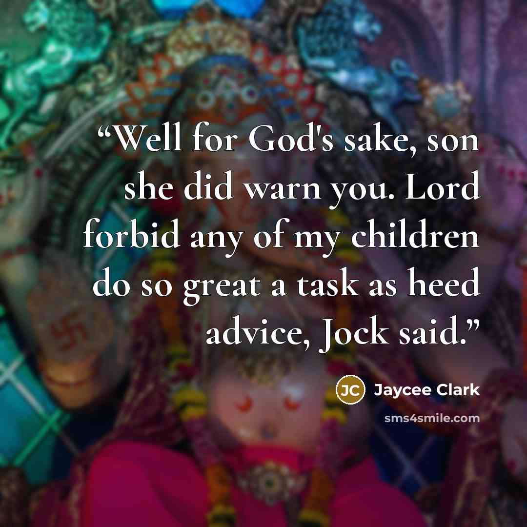 “Well for God's sake, son she did warn you. Lord forbid any of my children do so great a task as heed advice, Jock said.” quote by Jaycee Clark