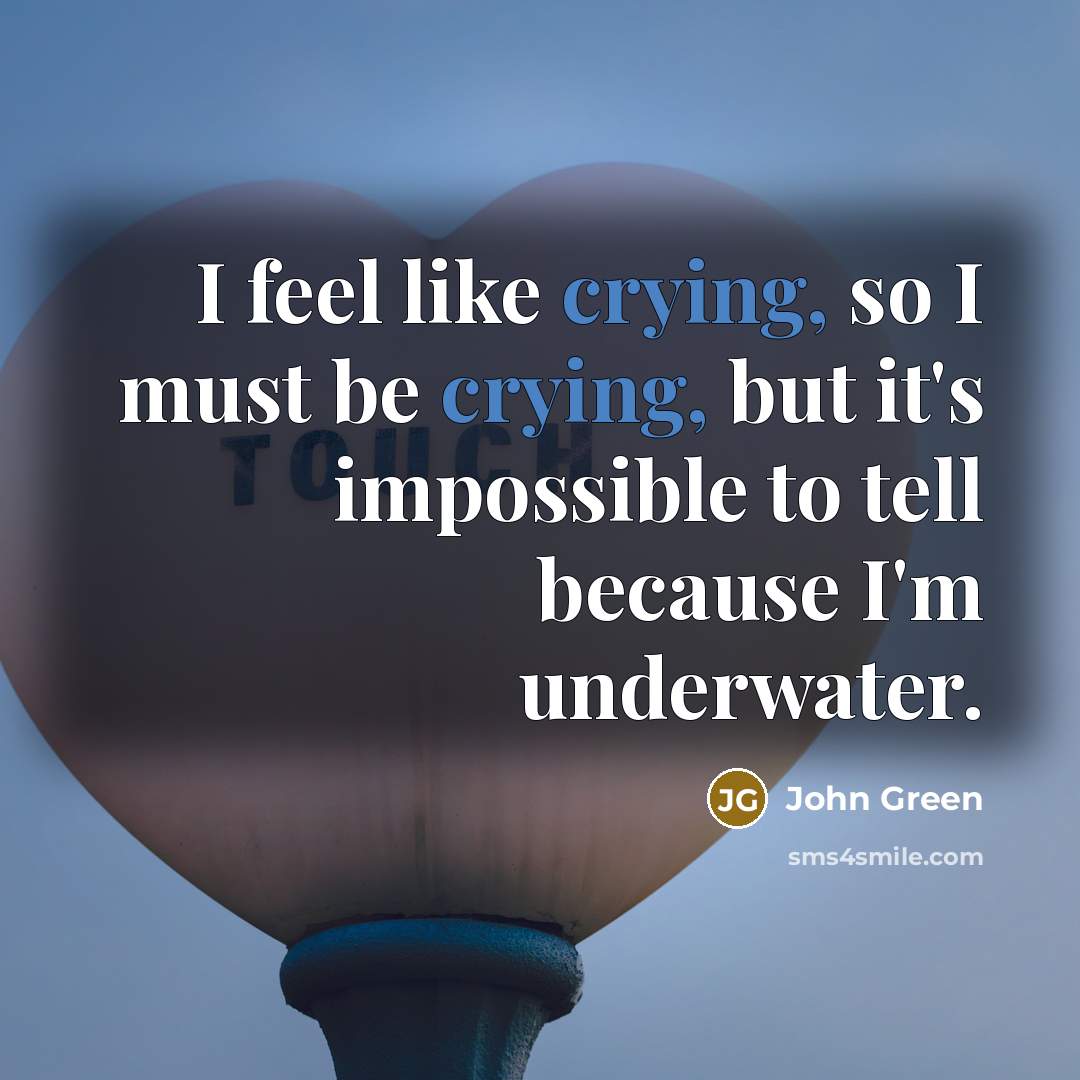 “I feel like crying, so I must be crying, but it's impossible to tell because I'm underwater.” quote by John Green