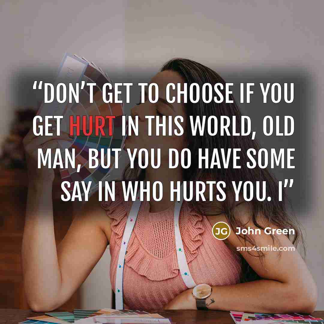 “don’t get to choose if you get hurt in this world, old man, but you do have some say in who hurts you. I” quote by John Green