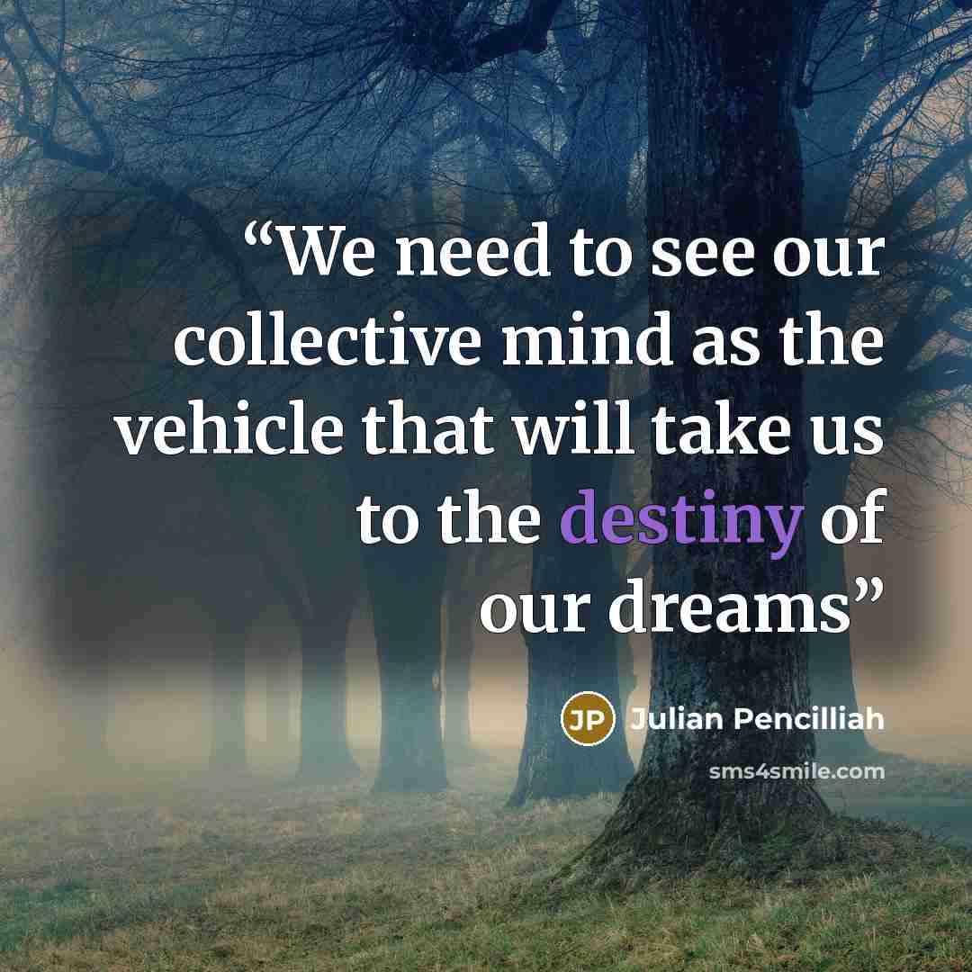 “We need to see our collective mind as the vehicle that will take us to the destiny of our dreams” quote by Julian Pencilliah