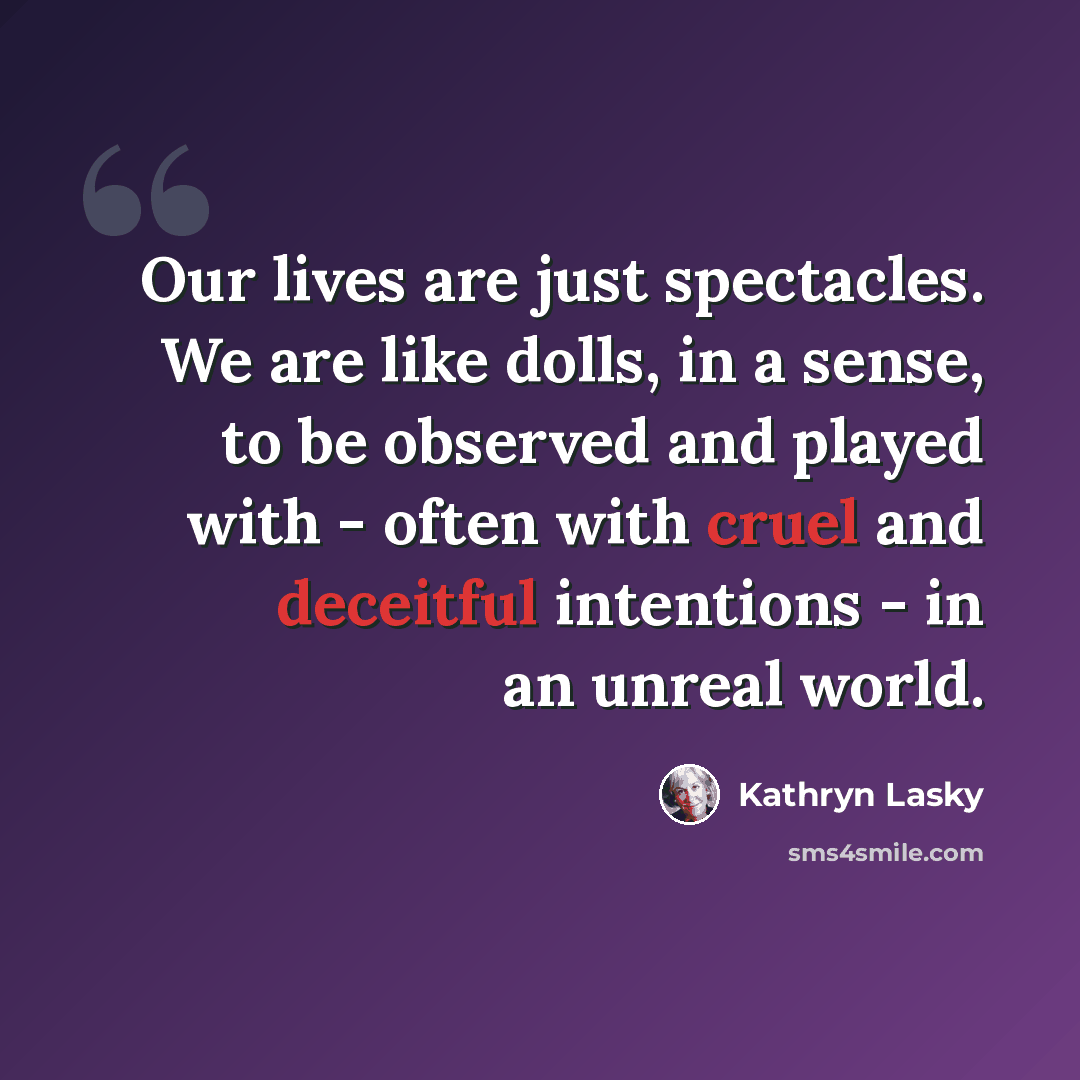 “Our lives are just spectacles. We are like dolls, in a sense, to be observed and played with - often with cruel and deceitful intentions - in an unreal world.” quote by Kathryn Lasky