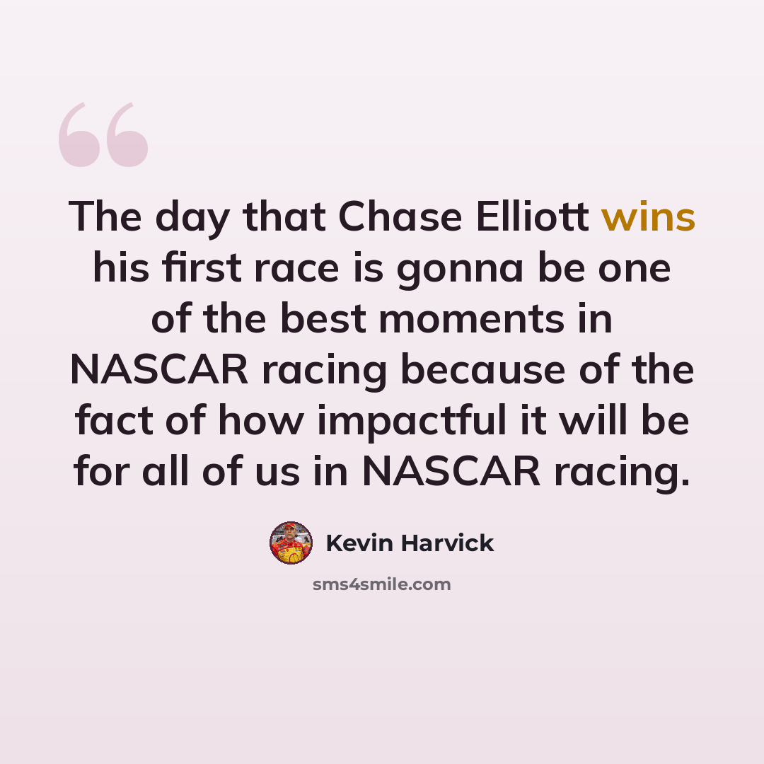 “The day that Chase Elliott wins his first race is gonna be one of the best moments in NASCAR racing because of the fact of how impactful it will be for all of us in NASCAR racing.” quote by Kevin Harvick