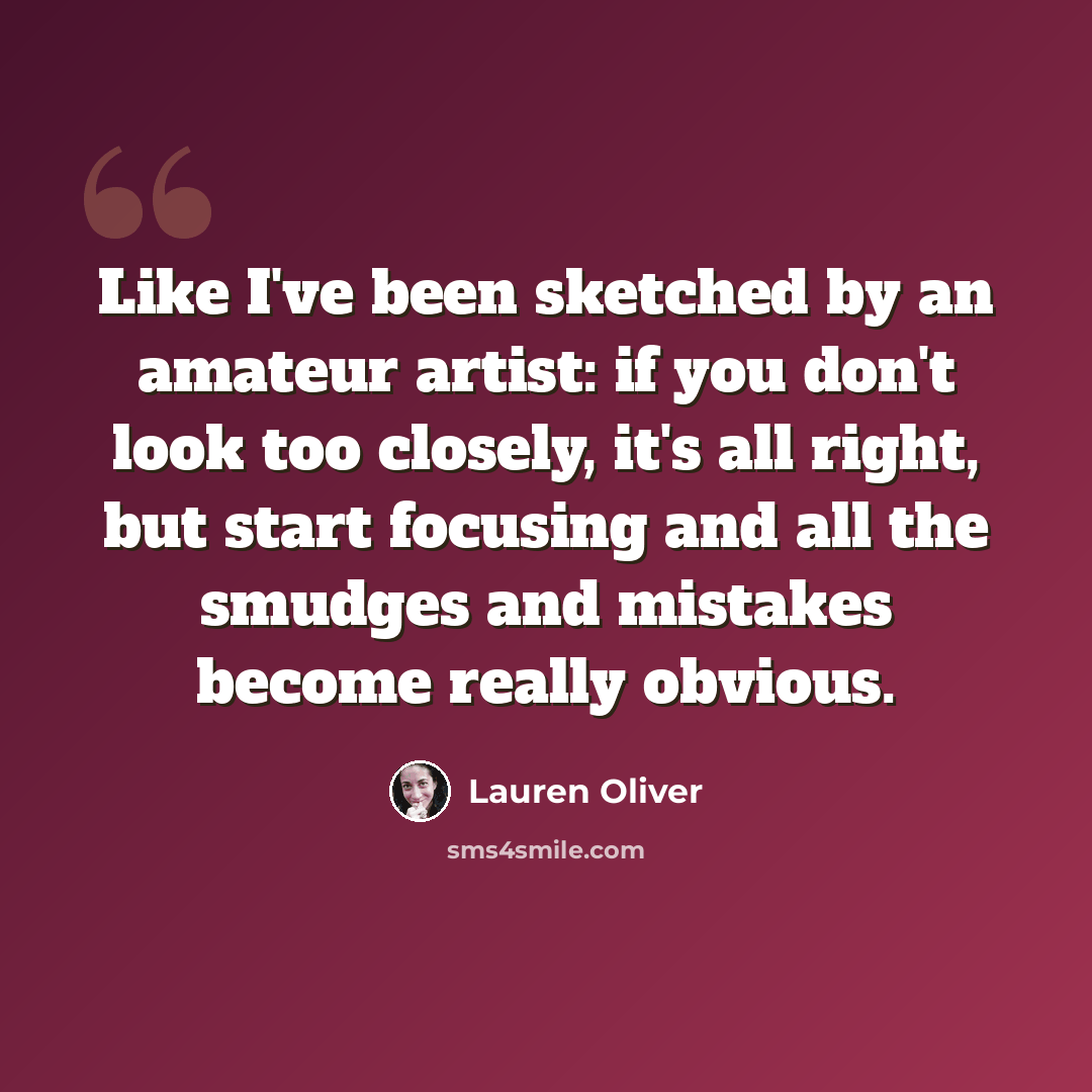 “Like I've been sketched by an amateur artist: if you don't look too closely, it's all right, but start focusing and all the smudges and mistakes become really obvious.” quote by Lauren Oliver