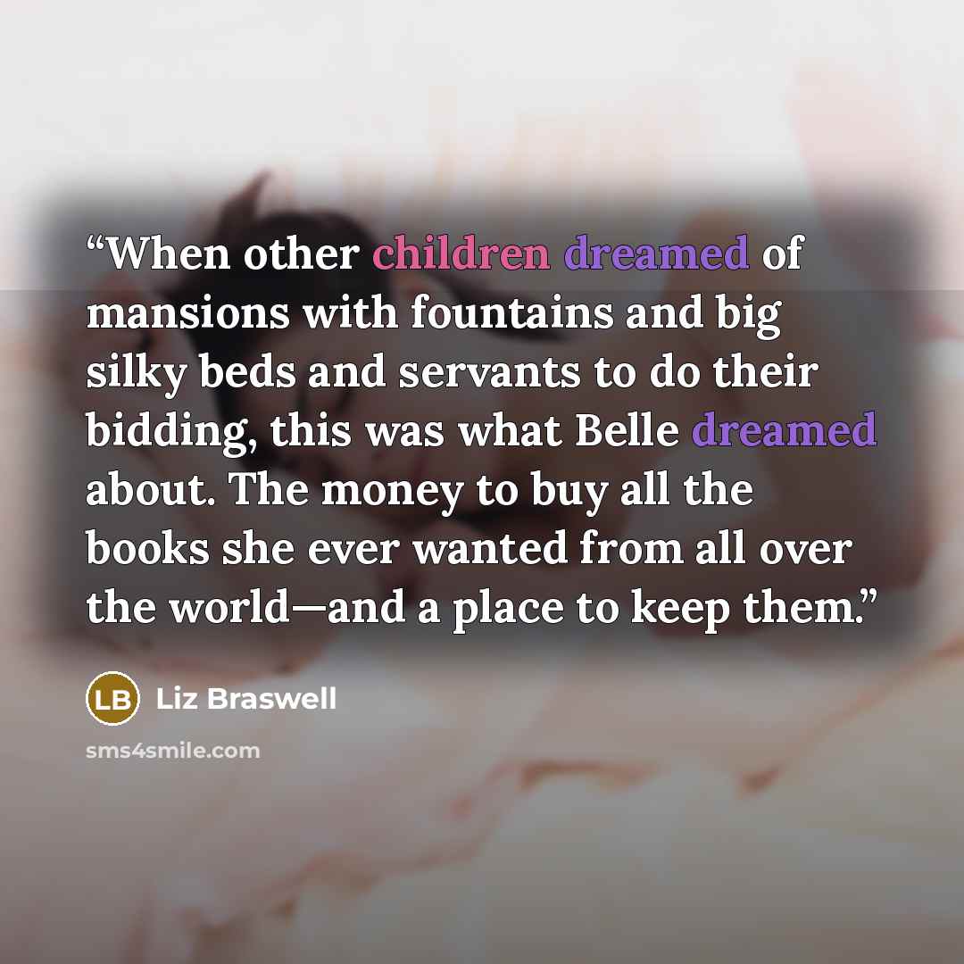 “When other children dreamed of mansions with fountains and big silky beds and servants to do their bidding, this was what Belle dreamed about. The money to buy all the books she ever wanted from all over the world—and a place to keep them.” quote by Liz Braswell