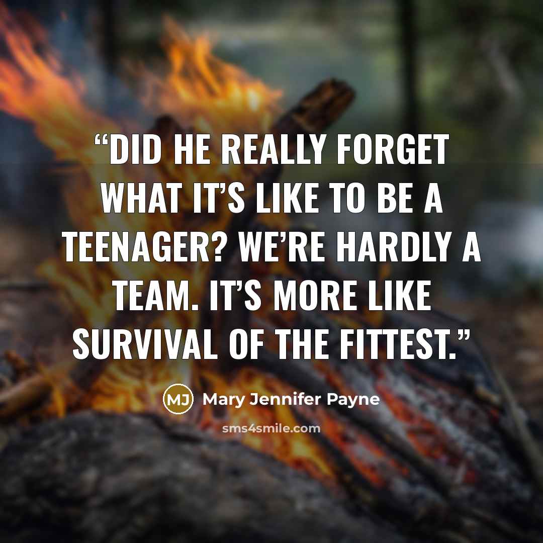 “Did he really forget what it’s like to be a teenager? We’re hardly a team. It’s more like survival of the fittest.” quote by Mary Jennifer Payne