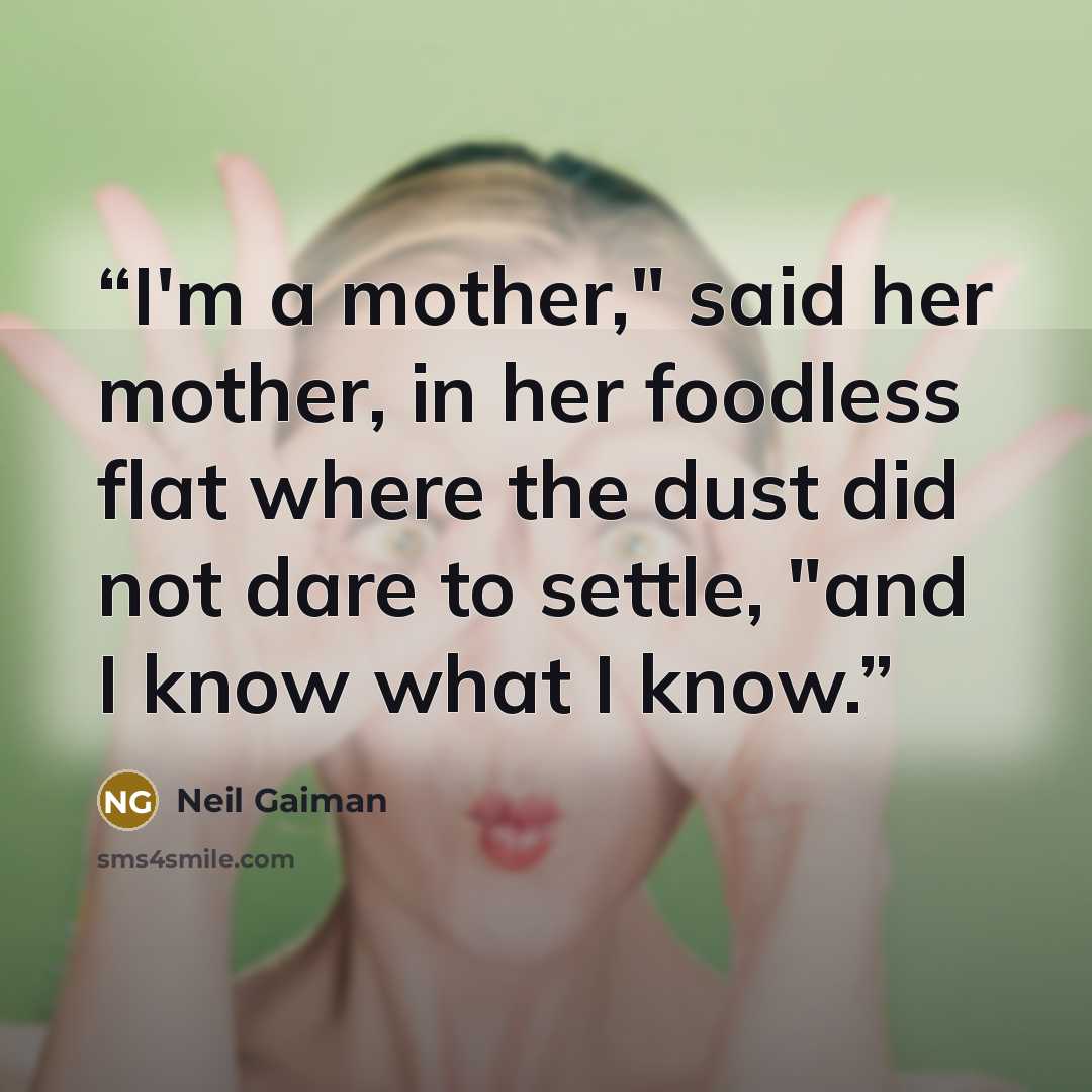 “I'm a mother," said her mother, in her foodless flat where the dust did not dare to settle, "and I know what I know.” quote by Neil Gaiman