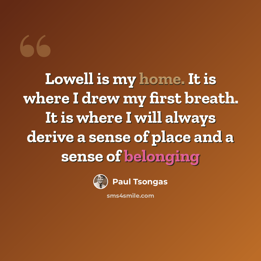 “Lowell is my home. It is where I drew my first breath. It is where I will always derive a sense of place and a sense of belonging” quote by Paul Tsongas
