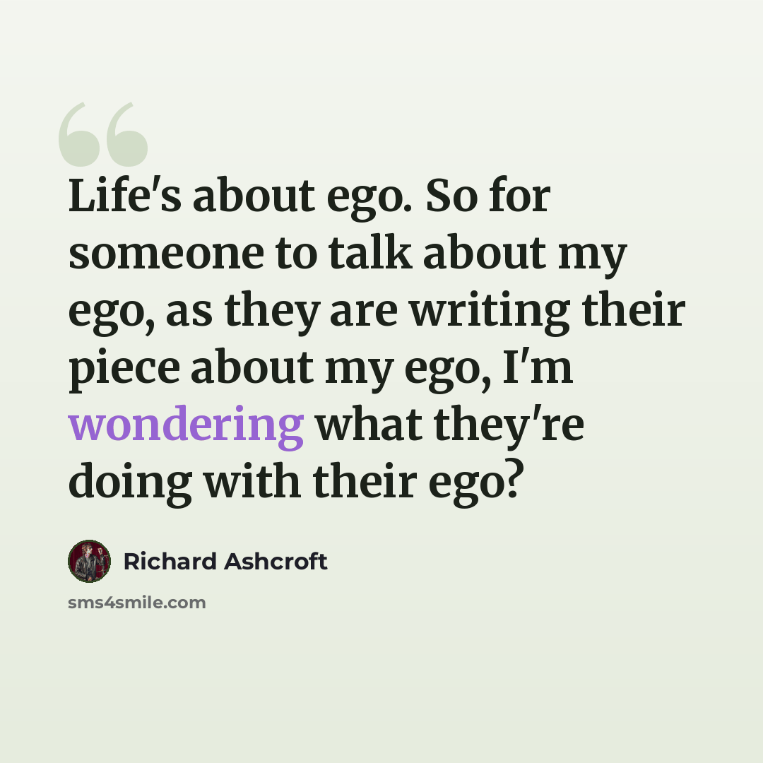 “Life's about ego. So for someone to talk about my ego, as they are writing their piece about my ego, I'm wondering what they're doing with their ego?” quote by Richard Ashcroft