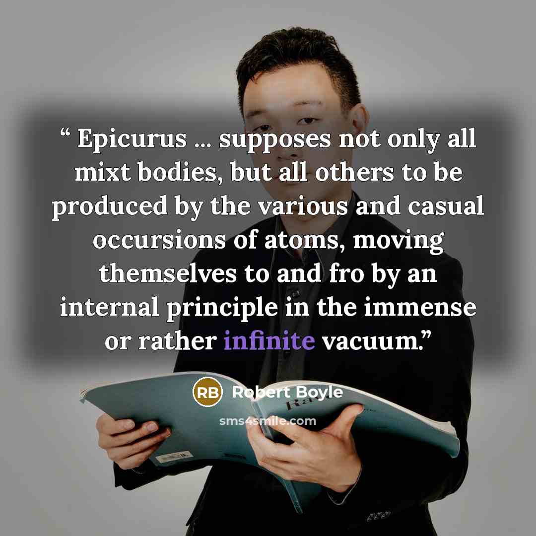 “Epicurus ... supposes not only all mixt bodies, but all others to be produced by the various and casual occursions of atoms, moving themselves to and fro by an internal principle in the immense or rather infinite vacuum.” quote by Robert Boyle