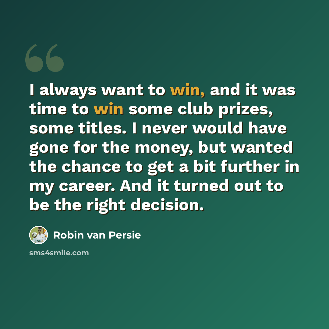 “I always want to win, and it was time to win some club prizes, some titles. I never would have gone for the money, but wanted the chance to get a bit further in my career. And it turned out to be the right decision.” quote by Robin Van Persie