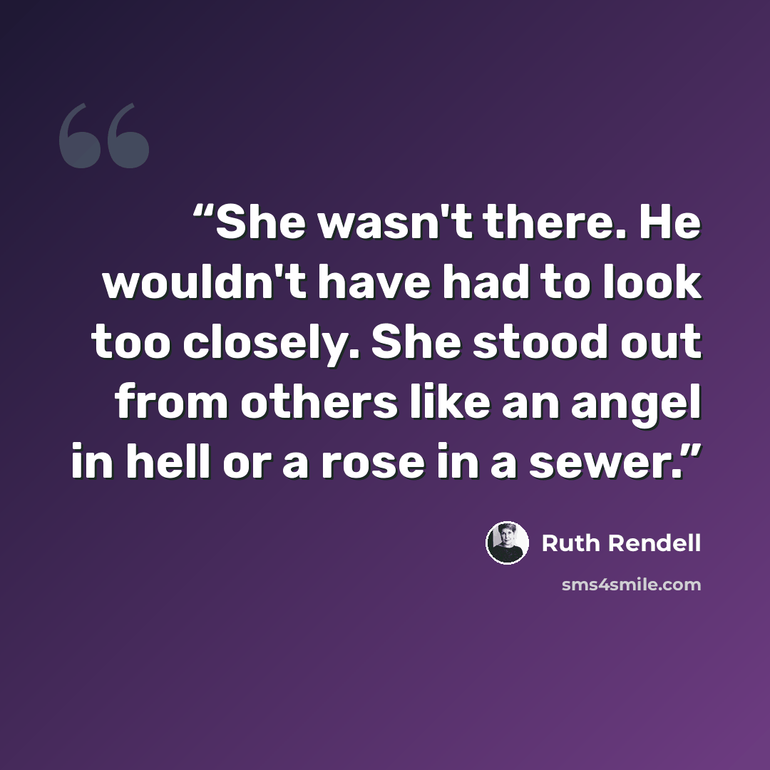 “She wasn't there. He wouldn't have had to look too closely. She stood out from others like an angel in hell or a rose in a sewer.” quote by Ruth Rendell