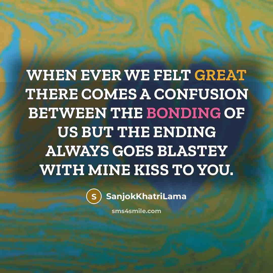 “WHEN EVER WE FELT GREAT THERE COMES A CONFUSION BETWEEN THE BONDING OF US BUT THE ENDING ALWAYS GOES BLASTEY WITH MINE KISS TO YOU.” quote by SanjokKhatriLama